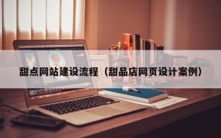 庆阳甜点网站建设流程（甜品店网页设计案例）