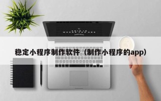 庆阳稳定小程序制作软件（制作小程序的app）