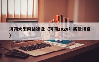 庆阳河间大型网站建设（河间2020年新建项目）