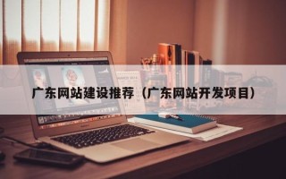庆阳广东网站建设推荐（广东网站开发项目）