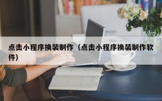 庆阳点击小程序换装制作（点击小程序换装制作软件）