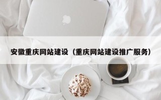 庆阳安徽重庆网站建设（重庆网站建设推广服务）