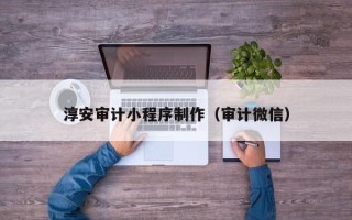 庆阳淳安审计小程序制作（审计微信）