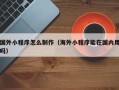 庆阳国外小程序怎么制作（海外小程序能在国内用吗）