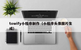 庆阳towify小程序制作（小程序头像图片生成）