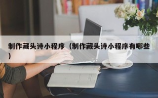 庆阳制作藏头诗小程序（制作藏头诗小程序有哪些）
