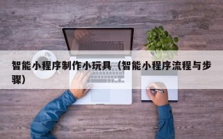 庆阳智能小程序制作小玩具（智能小程序流程与步骤）