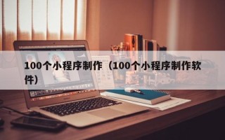 庆阳100个小程序制作（100个小程序制作软件）